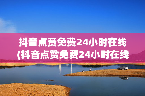 抖音点赞免费24小时在线(抖音点赞免费24小时在线吗)