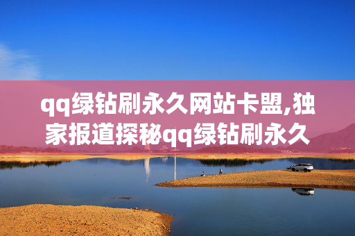 qq绿钻刷永久网站卡盟,独家报道探秘qq绿钻刷永久的新方法与卡盟攻略！